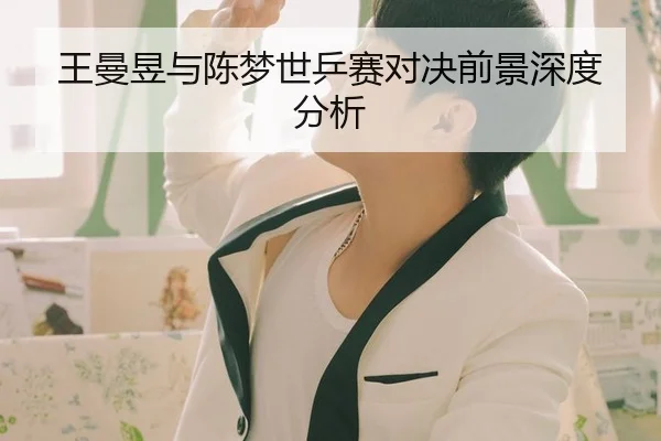 王曼昱与陈梦世乒赛对决前景深度分析